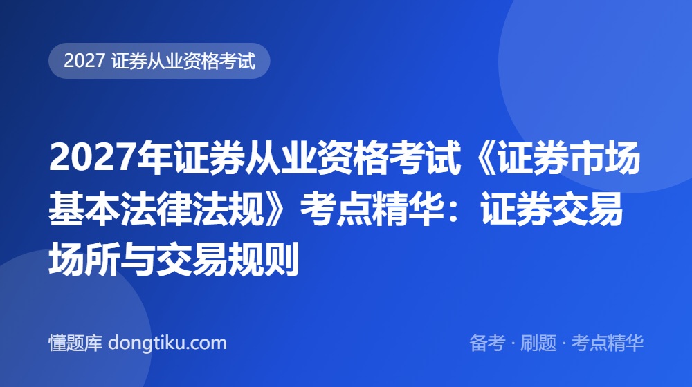2027年证券从业资格考试《证券市场基本法律法规》考点精华:证券交易场所与交易规则